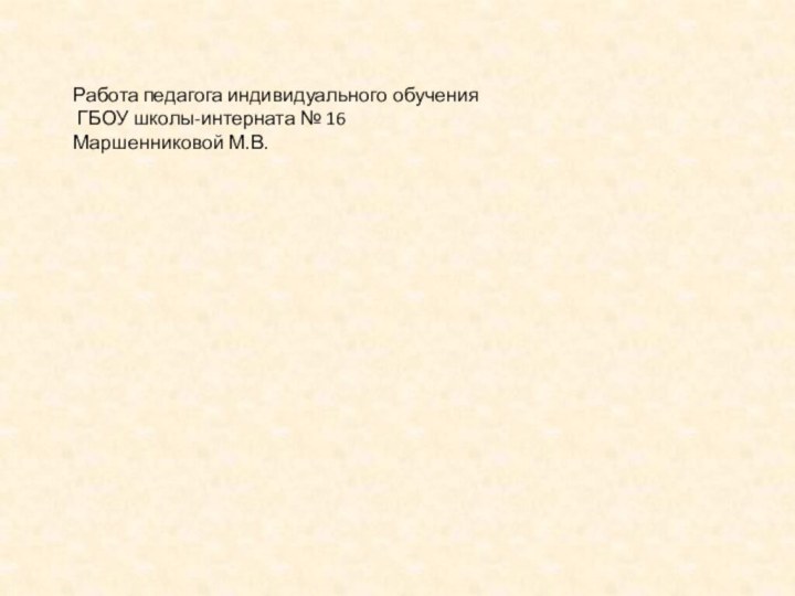 Работа педагога индивидуального обучения ГБОУ школы-интерната № 16 Маршенниковой М.В.