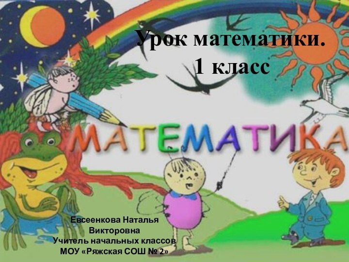 Урок математики.1 классЕвсеенкова Наталья ВикторовнаУчитель начальных классовМОУ «Ряжская СОШ № 2»