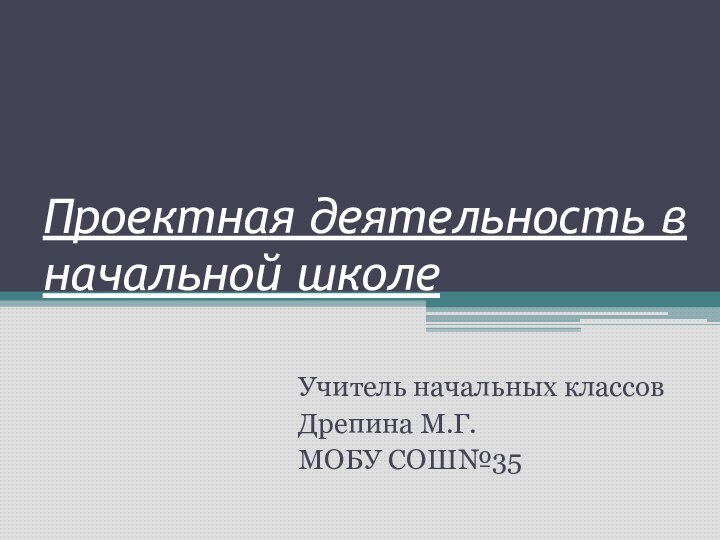 Проектная деятельность в начальной школеУчитель начальных классовДрепина М.Г.МОБУ СОШ№35