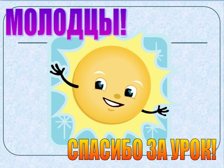 МОЛОДЦЫ!СПАСИБО ЗА УРОК!