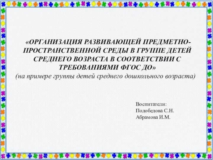 Воспитатели:Подобедова С.Н.Абрамова И.М. «ОРГАНИЗАЦИЯ РАЗВИВАЮЩЕЙ ПРЕДМЕТНО-ПРОСТРАНСТВЕННОЙ СРЕДЫ В ГРУППЕ ДЕТЕЙ СРЕДНЕГО ВОЗРАСТА