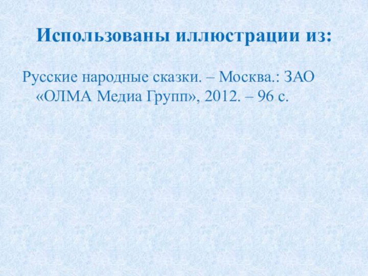 Использованы иллюстрации из:Русские народные сказки. – Москва.: ЗАО «ОЛМА Медиа Групп», 2012. – 96 с.