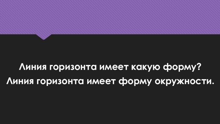 Линия горизонта имеет какую форму?Линия горизонта имеет форму окружности.