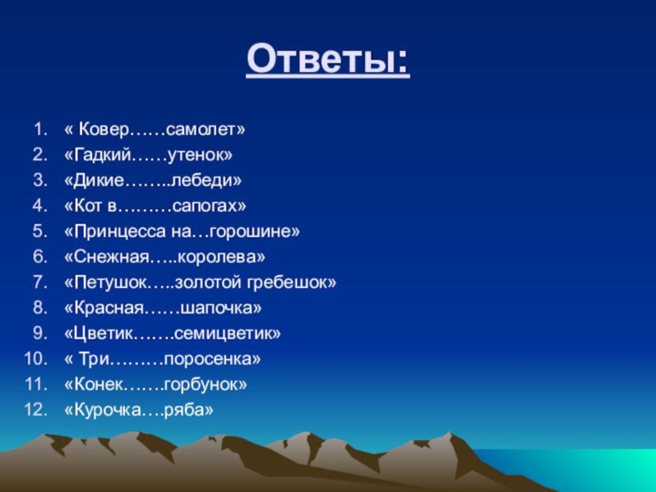 Ответы:« Ковер……самолет»«Гадкий……утенок»«Дикие……..лебеди»«Кот в………сапогах»«Принцесса на…горошине»«Снежная…..королева»«Петушок…..золотой гребешок»«Красная……шапочка»«Цветик…….семицветик»« Три………поросенка»«Конек…….горбунок»«Курочка….ряба»