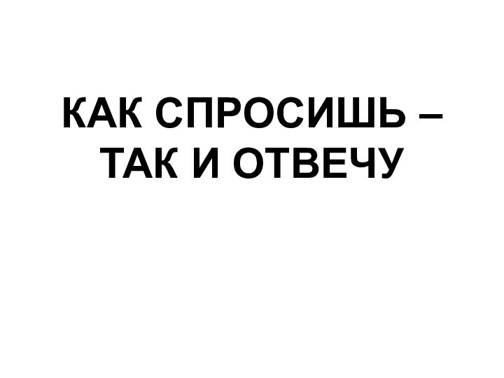 КАК СПРОСИШЬ – ТАК И ОТВЕЧУ