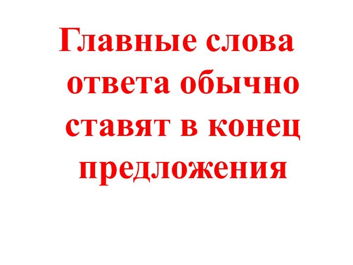 Главные слова ответа обычно ставят в конец предложения