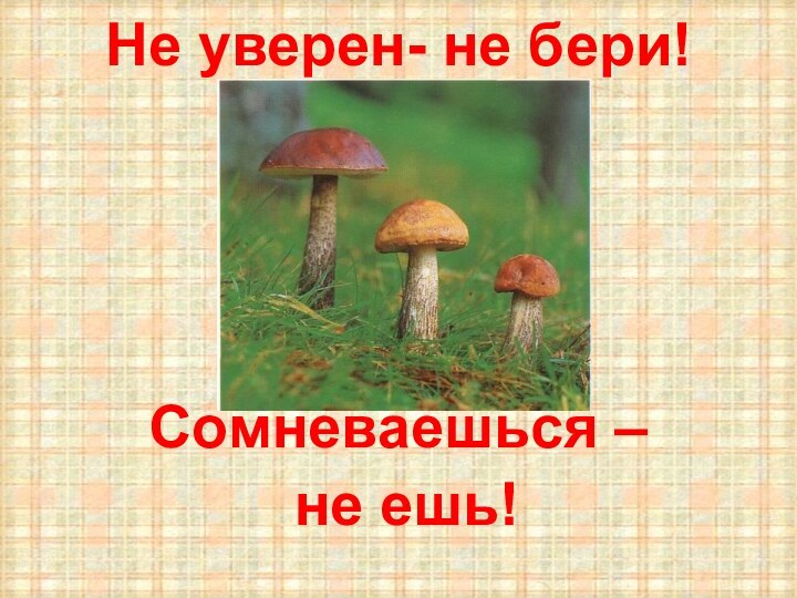 Не уверен- не бери!Сомневаешься – не ешь!