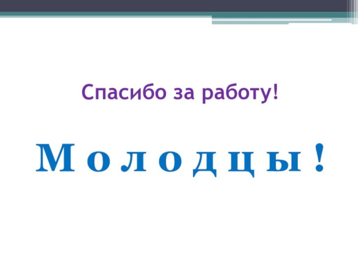 Спасибо за работу!М о л о д ц ы !