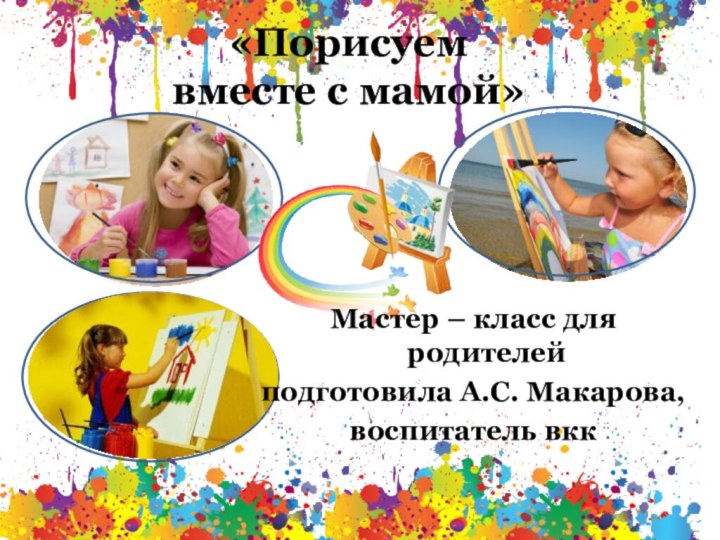 Мастер – класс для родителейподготовила А.С. Макарова, воспитатель вкк «Порисуем вместе с мамой»