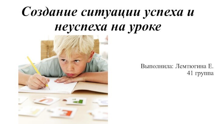 Создание ситуации успеха и неуспеха на уроке Выполнила: Лемтюгина Е. 41 группа