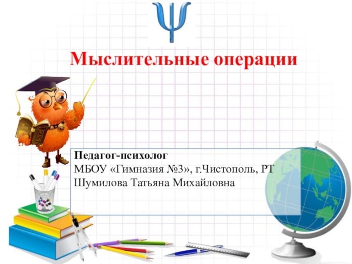 Педагог-психологМБОУ «Гимназия №3», г.Чистополь, РТШумилова Татьяна Михайловна Мыслительные операции