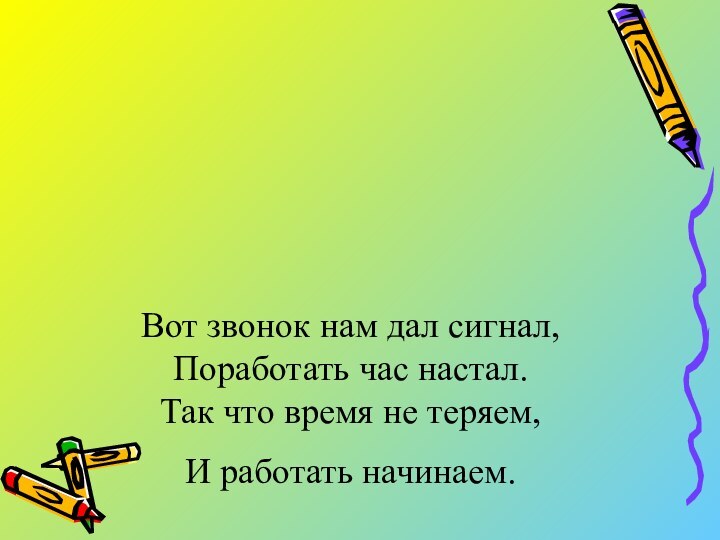 Вот звонок нам дал сигнал, Поработать час настал. Так что время не