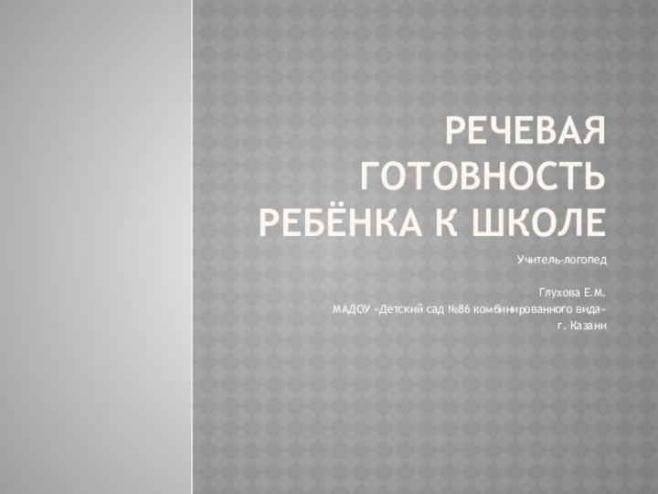 Речевая готовность ребёнка к школе Учитель-логопедГлухова Е.М. МАДОУ «Детский сад №86 комбинированного вида» г. Казани