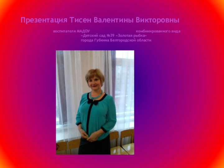 Презентация Тисен Валентины Викторовны  			воспитателя МАДОУ 				  комбинированного вида