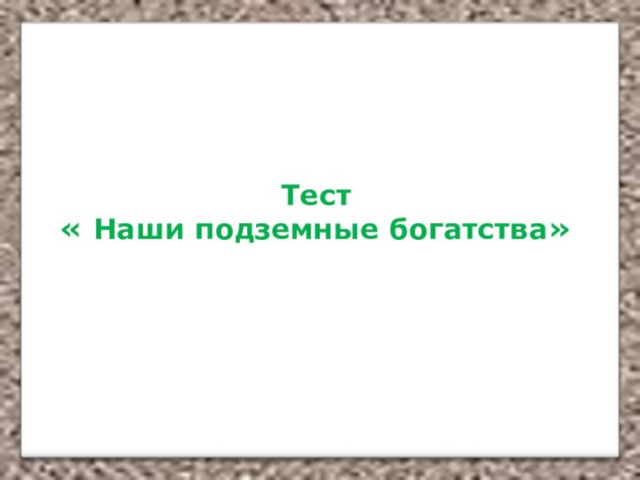 Тест « Наши подземные богатства»