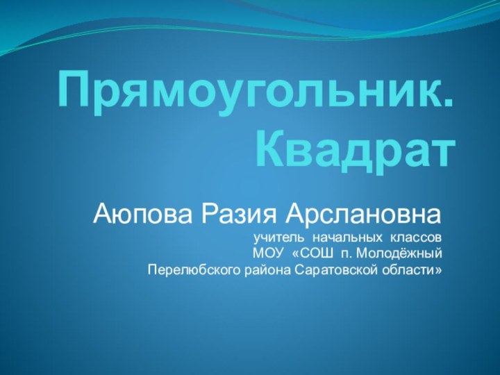 Прямоугольник. КвадратАюпова Разия Арслановнаучитель начальных классовМОУ «СОШ п. Молодёжный Перелюбского района Саратовской области»