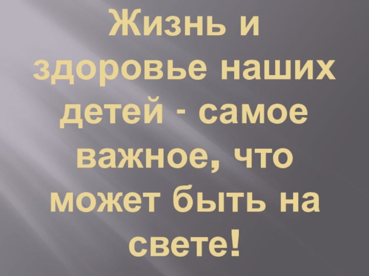 Жизнь и здоровье наших детей - самое важное, что может быть на свете!