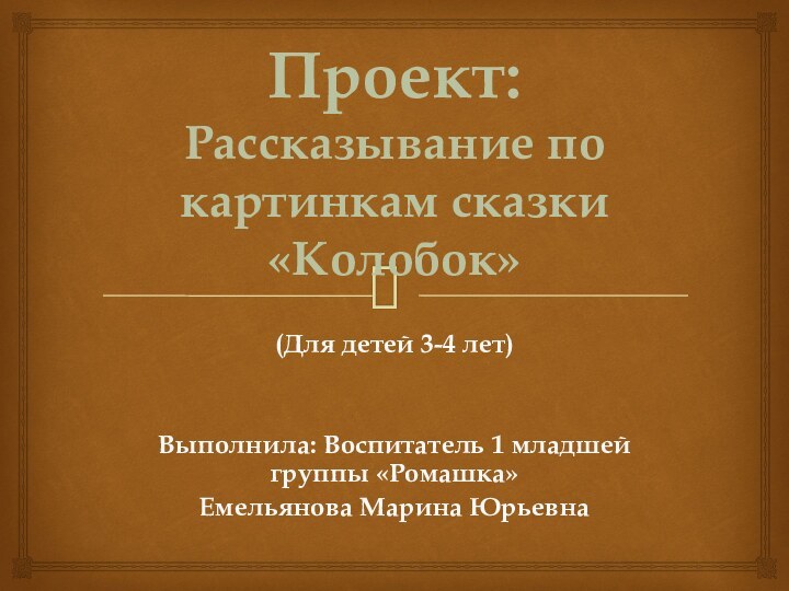 Проект:  Рассказывание по картинкам сказки «Колобок»(Для детей 3-4 лет)Выполнила: Воспитатель 1