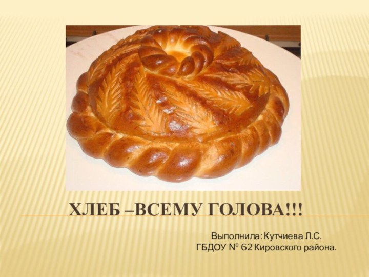 Хлеб –Всему голова!!!Выполнила: Кутчиева Л.С.ГБДОУ № 62 Кировского района.