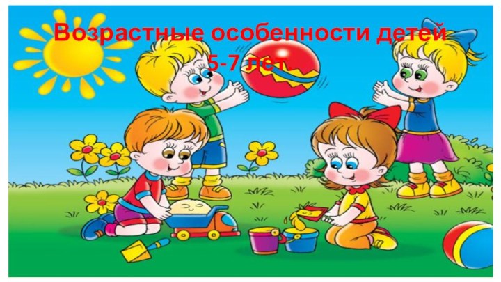 Возрастные особенности детей 5-7 лет.Возрастные особенности детей 5-7 лет.