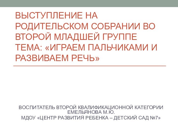 ВЫСТУПЛЕНИЕ НА РОДИТЕЛЬСКОМ СОБРАНИИ ВО ВТОРОЙ МЛАДШЕЙ ГРУППЕ ТЕМА: «ИГРАЕМ ПАЛЬЧИКАМИ И