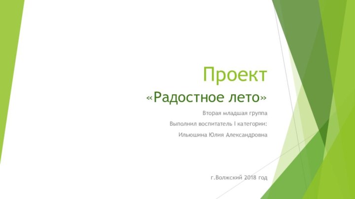 Проект «Радостное лето»Вторая младшая группаВыполнил воспитатель I категории:Ильюшина Юлия Александровнаг.Волжский 2018 год