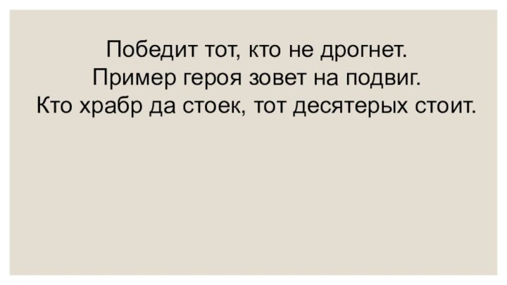 Победит тот, кто не дрогнет.Пример героя зовет на подвиг.Кто храбр да стоек, тот десятерых стоит.