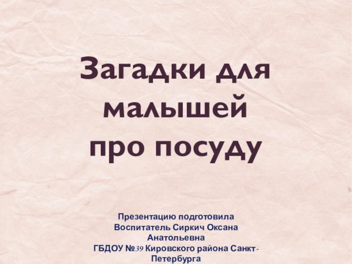 Загадки для малышейпро посуду Презентацию подготовила Воспитатель Сиркич Оксана АнатольевнаГБДОУ №39 Кировского района Санкт-Петербурга