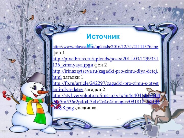 http://www.playcast.ru/uploads/2016/12/31/21111376.jpg фон 1http://pixelbrush.ru/uploads/posts/2011-03/1299331136_zimnyaya.jpgи фон 2http://irinazaytseva.ru/zagadki-pro-zimu-dlya-detej.html загадки 1http://fb.ru/article/242297/zagadki-pro-zimu-s-otvetami-dlya-detey загадки 2http://styl.veryphoto.ru/img-q5y5x5n4g40414p5a4i494z5m536r2p4o4t5i4v2o4o4/images/091818_1419401898.png снежинкаИсточники: