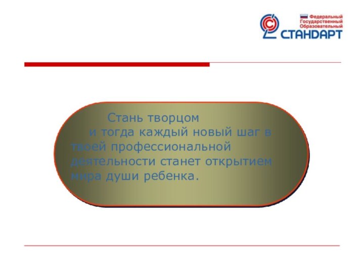 Стань творцом	и тогда каждый новый шаг в твоей профессиональной деятельности станет открытием мира души ребенка.