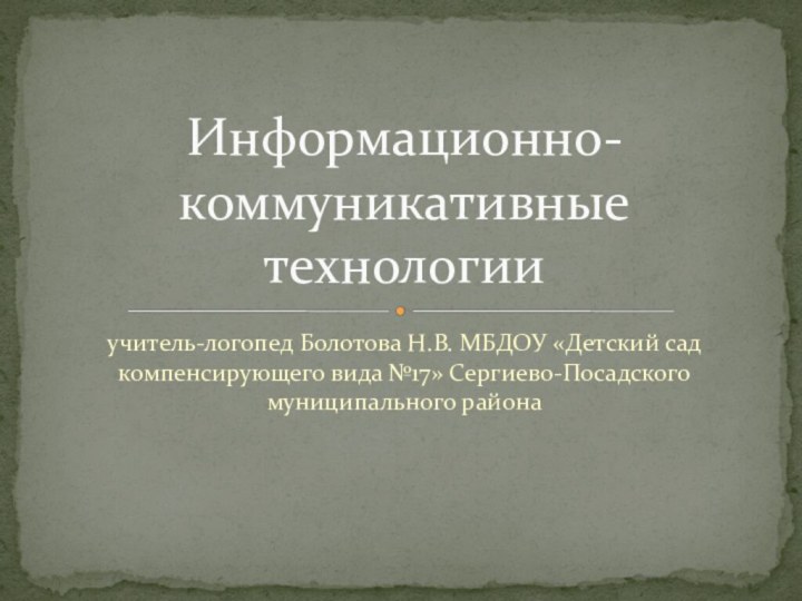 учитель-логопед Болотова Н.В. МБДОУ «Детский сад компенсирующего вида №17» Сергиево-Посадского муниципального районаИнформационно-коммуникативные технологии