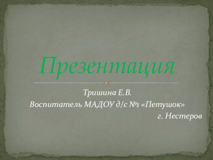 Тришина Е.В.Воспитатель МАДОУ д/с №1 «Петушок»г. НестеровПрезентация