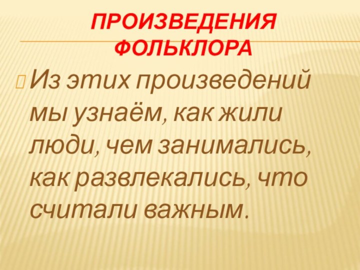 Произведения фольклораИз этих произведений мы узнаём, как жили люди, чем занимались, как развлекались, что считали важным.