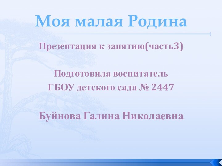 Моя малая РодинаПрезентация к занятию(часть3)Подготовила воспитатель ГБОУ детского сада № 2447Буйнова Галина Николаевна