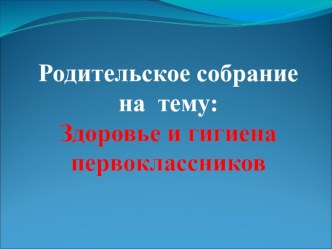 Презентация к родительскому собранию Здоровье и гигиена первоклассников презентация к уроку по зож (1 класс)