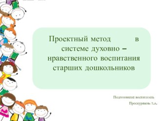 ДОКЛАД : Проектный метод в духовно - нравственном воспитании старших дошкольников (из опыта работы) материал (старшая группа) по теме