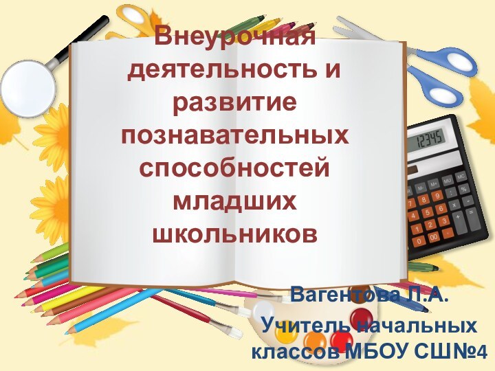 Внеурочная деятельность и развитие познавательных способностей младших школьников Вагентова Л.А.Учитель начальных классов МБОУ СШ№4