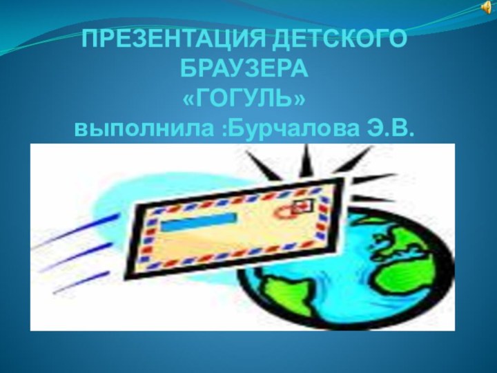 ПРЕЗЕНТАЦИЯ ДЕТСКОГО БРАУЗЕРА «ГОГУЛЬ» выполнила :Бурчалова Э.В.