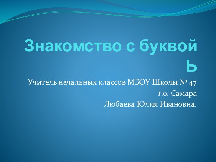 Знакомство с буквой ЬУчитель начальных классов МБОУ Школы № 47г.о. СамараЛюбаева Юлия Ивановна.