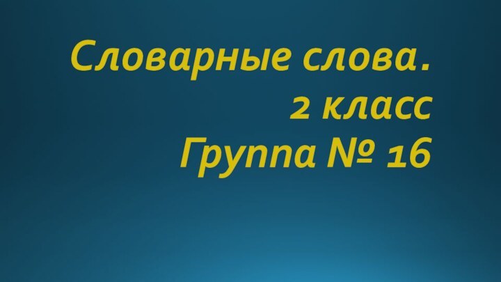 Словарные слова. 2 класс Группа № 16