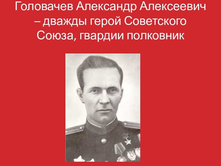 Головачев Александр Алексеевич – дважды герой Советского Союза, гвардии полковник