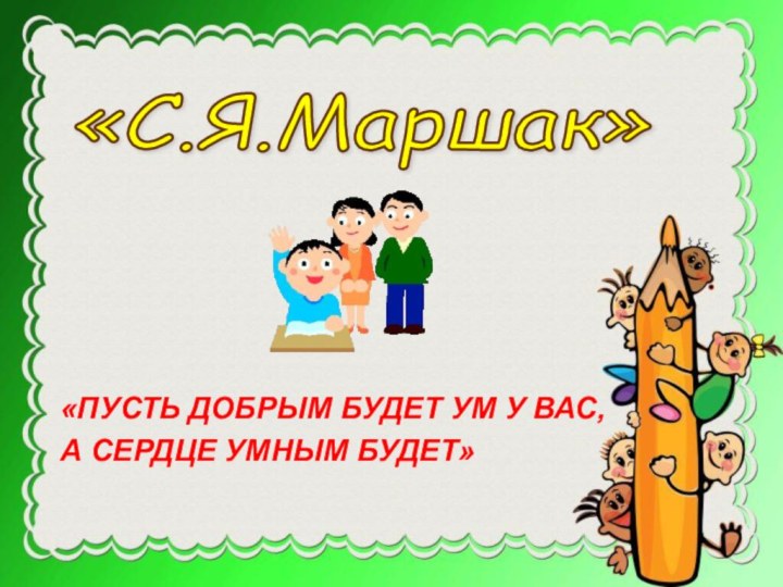 «С.Я.Маршак» «ПУСТЬ ДОБРЫМ БУДЕТ УМ У ВАС,А СЕРДЦЕ УМНЫМ БУДЕТ»