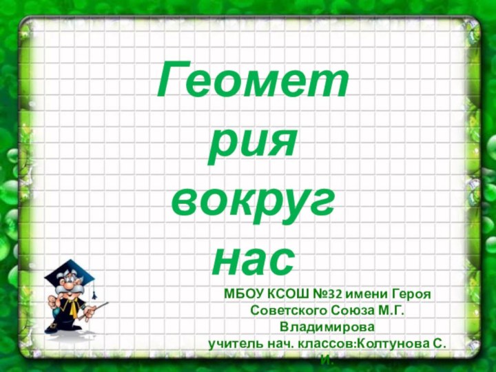 Геометрия вокруг нас МБОУ КСОШ №32 имени Героя Советского Союза М.Г. Владимироваучитель нач. классов:Колтунова С.И.