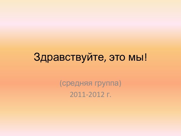 Здравствуйте, это мы!(средняя группа)2011-2012 г.