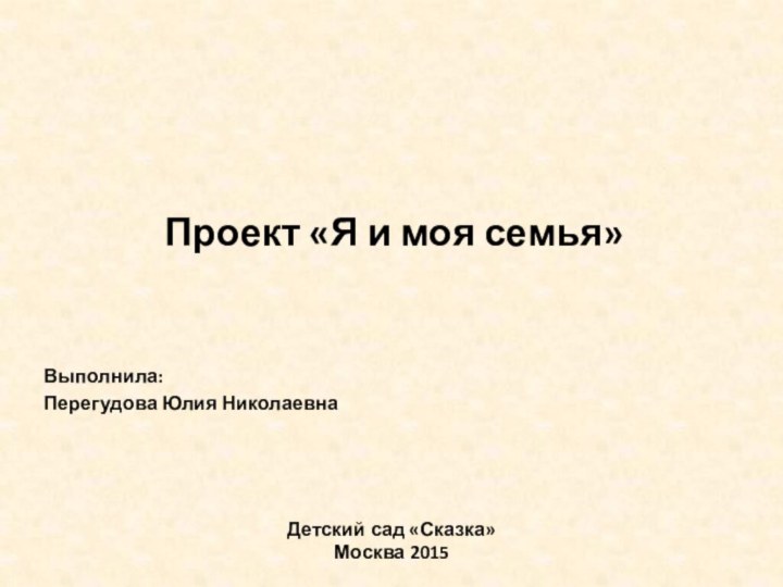 Проект «Я и моя семья»Выполнила:Перегудова Юлия НиколаевнаДетский сад «Сказка» Москва 2015