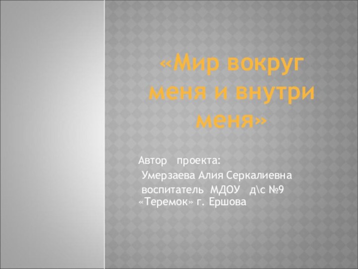 «Мир вокруг меня и внутри меня»Автор  проекта: Умерзаева Алия Серкалиевна воспитатель