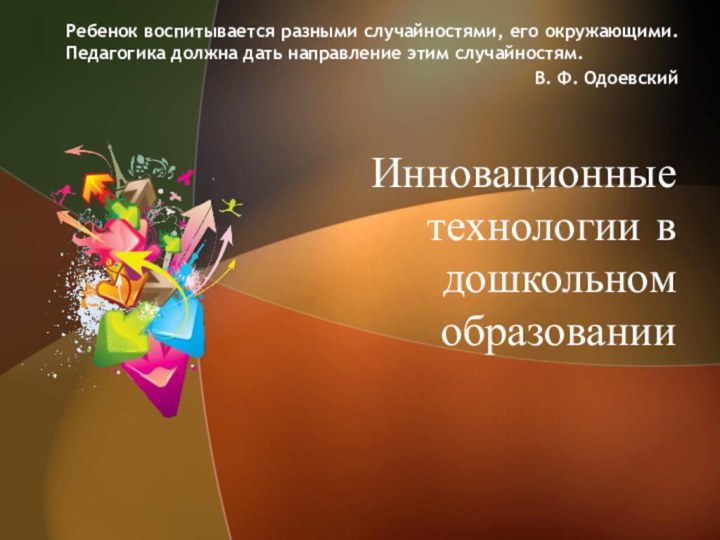 Инновационные технологии в дошкольном образованииРебенок воспитывается разными случайностями, его окружающими. Педагогика должна