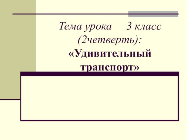 Тема урока   3 класс (2четверть): «Удивительный транспорт»