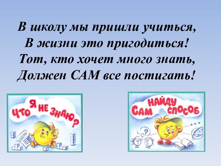 В школу мы пришли учиться,В жизни это пригодиться!Тот, кто хочет много знать,Должен САМ все постигать!