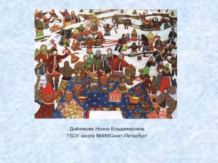 Масленица - что за праздник? Дойникова Нонна ВладимировнаГБОУ школа №489Санкт-Петербург